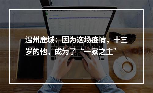 温州鹿城：因为这场疫情，十三岁的他，成为了“一家之主”