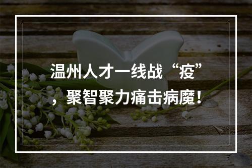 温州人才一线战“疫”，聚智聚力痛击病魔！