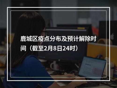 鹿城区疫点分布及预计解除时间（截至2月8日24时）