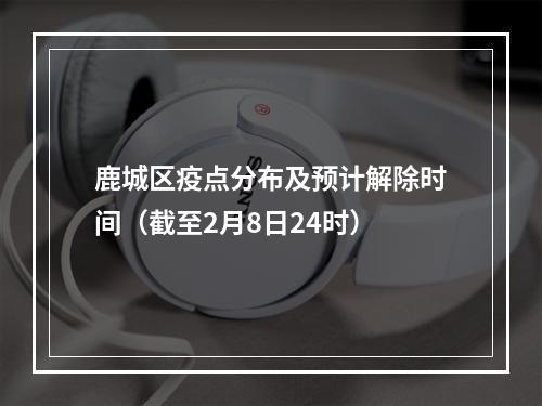 鹿城区疫点分布及预计解除时间（截至2月8日24时）