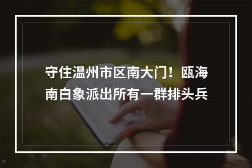 守住温州市区南大门！瓯海南白象派出所有一群排头兵