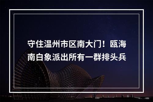守住温州市区南大门！瓯海南白象派出所有一群排头兵