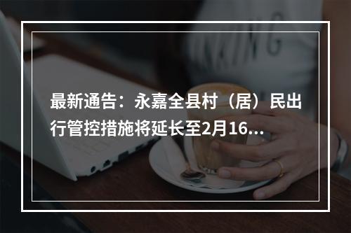 最新通告：永嘉全县村（居）民出行管控措施将延长至2月16日