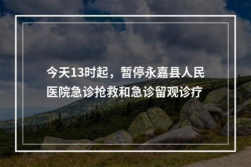 今天13时起，暂停永嘉县人民医院急诊抢救和急诊留观诊疗