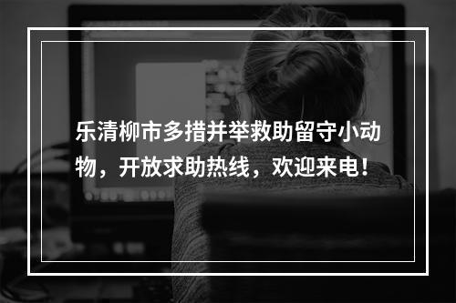 乐清柳市多措并举救助留守小动物，开放求助热线，欢迎来电！