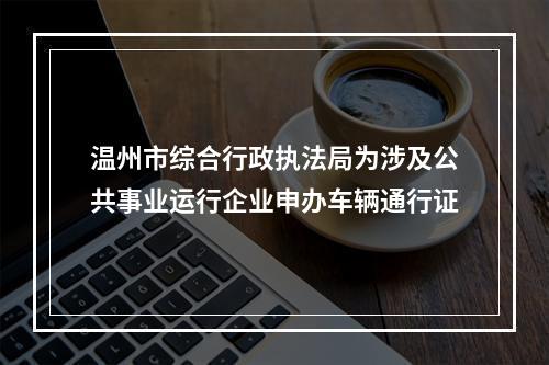 温州市综合行政执法局为涉及公共事业运行企业申办车辆通行证