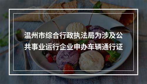 温州市综合行政执法局为涉及公共事业运行企业申办车辆通行证