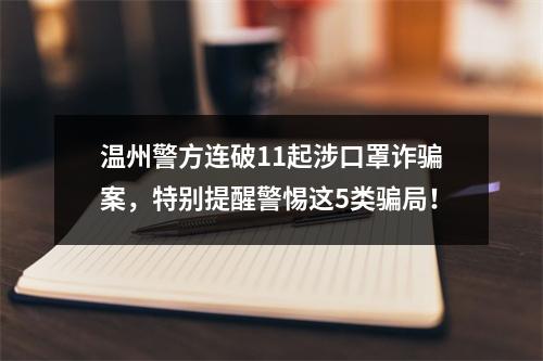 温州警方连破11起涉口罩诈骗案，特别提醒警惕这5类骗局！