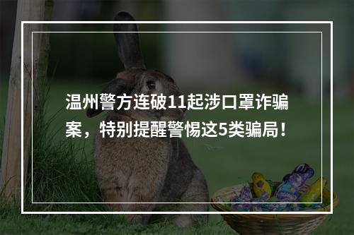 温州警方连破11起涉口罩诈骗案，特别提醒警惕这5类骗局！