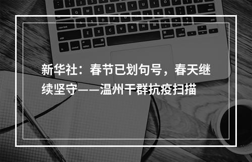 新华社：春节已划句号，春天继续坚守——温州干群抗疫扫描