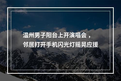 温州男子阳台上开演唱会 ，邻居打开手机闪光灯摇晃应援