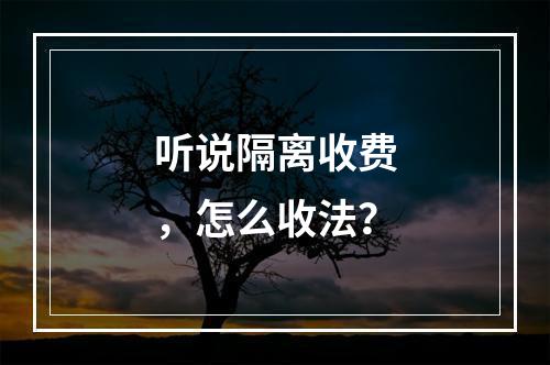 听说隔离收费，怎么收法？