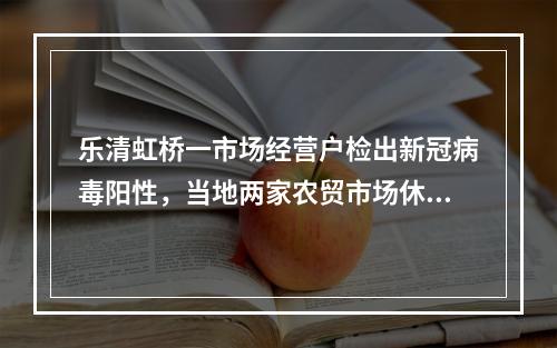 乐清虹桥一市场经营户检出新冠病毒阳性，当地两家农贸市场休市