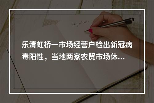 乐清虹桥一市场经营户检出新冠病毒阳性，当地两家农贸市场休市