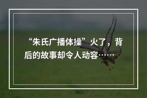 “朱氏广播体操”火了，背后的故事却令人动容……
