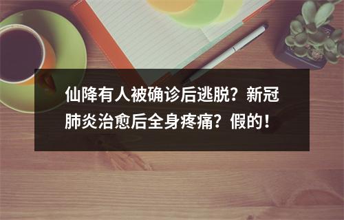 仙降有人被确诊后逃脱？新冠肺炎治愈后全身疼痛？假的！