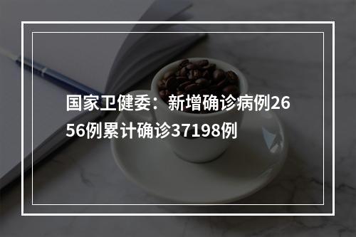 国家卫健委：新增确诊病例2656例累计确诊37198例