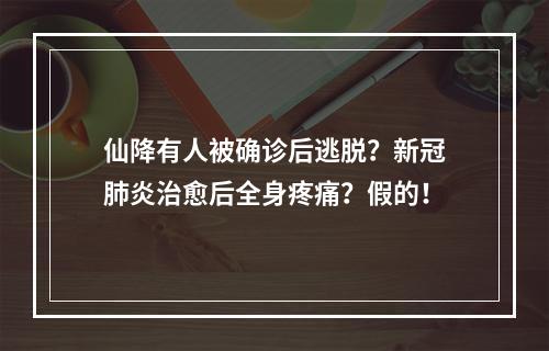 仙降有人被确诊后逃脱？新冠肺炎治愈后全身疼痛？假的！
