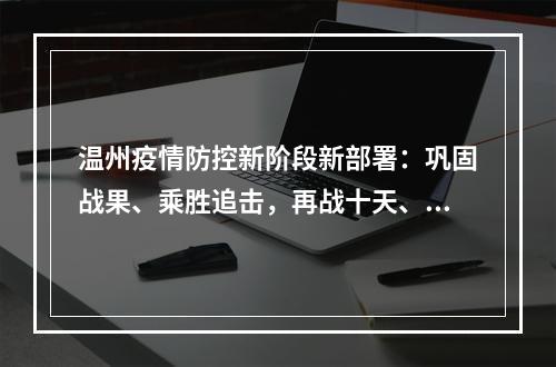 温州疫情防控新阶段新部署：巩固战果、乘胜追击，再战十天、锁定胜局！