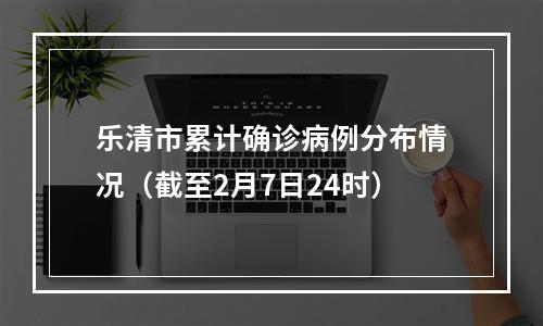 乐清市累计确诊病例分布情况（截至2月7日24时）