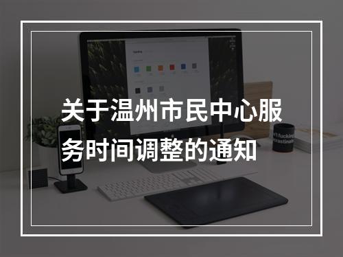 关于温州市民中心服务时间调整的通知