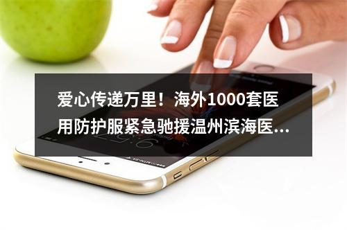 爱心传递万里！海外1000套医用防护服紧急驰援温州滨海医院