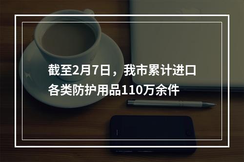 截至2月7日，我市累计进口各类防护用品110万余件