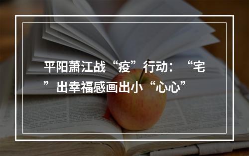 平阳萧江战“疫”行动：“宅”出幸福感画出小“心心”