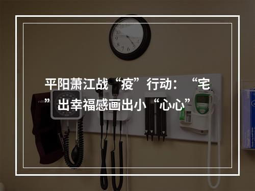 平阳萧江战“疫”行动：“宅”出幸福感画出小“心心”