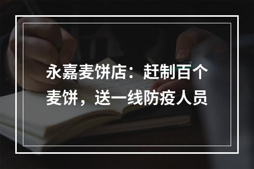 永嘉麦饼店：赶制百个麦饼，送一线防疫人员