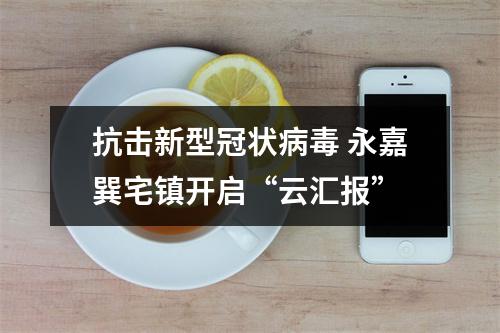 抗击新型冠状病毒 永嘉巽宅镇开启“云汇报”