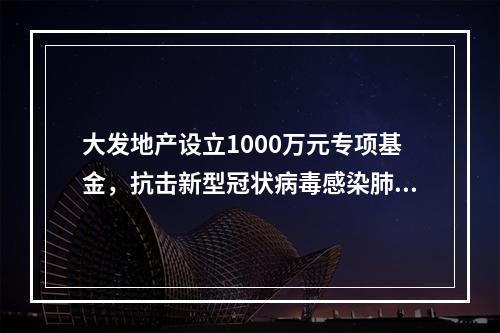大发地产设立1000万元专项基金，抗击新型冠状病毒感染肺炎疫情