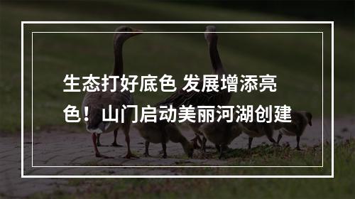 生态打好底色 发展增添亮色！山门启动美丽河湖创建