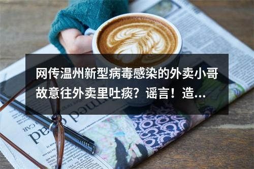 网传温州新型病毒感染的外卖小哥故意往外卖里吐痰？谣言！造谣者已被查处