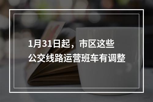 1月31日起，市区这些公交线路运营班车有调整