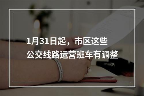 1月31日起，市区这些公交线路运营班车有调整
