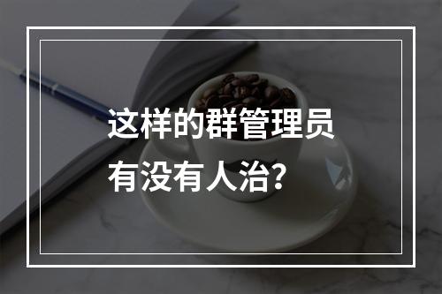 这样的群管理员有没有人治？