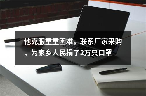 他克服重重困难，联系厂家采购，为家乡人民捐了2万只口罩