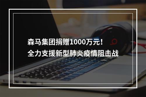 森马集团捐赠1000万元！全力支援新型肺炎疫情阻击战