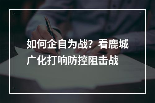 如何企自为战？看鹿城广化打响防控阻击战