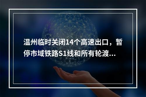 温州临时关闭14个高速出口，暂停市域铁路S1线和所有轮渡！