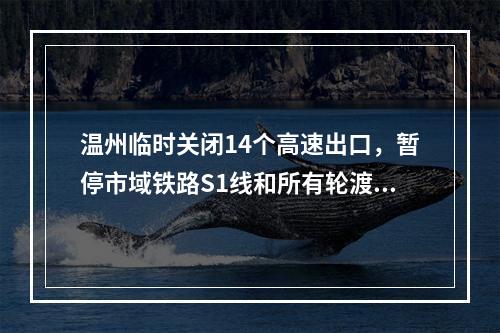 温州临时关闭14个高速出口，暂停市域铁路S1线和所有轮渡！