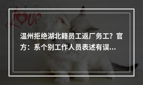 温州拒绝湖北籍员工返厂务工？官方：系个别工作人员表述有误已更正