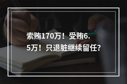 索贿170万！受贿6.5万！只退脏继续留任？