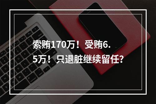 索贿170万！受贿6.5万！只退脏继续留任？