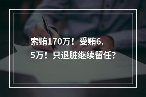 索贿170万！受贿6.5万！只退脏继续留任？