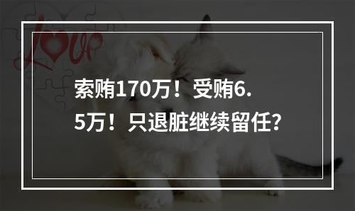 索贿170万！受贿6.5万！只退脏继续留任？
