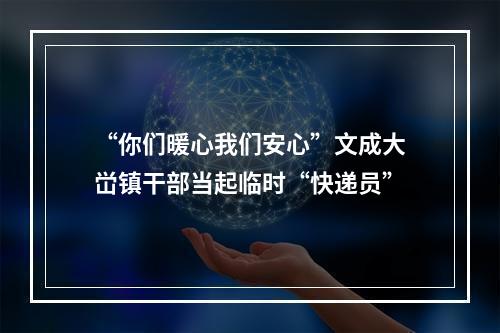 “你们暖心我们安心”文成大峃镇干部当起临时“快递员”