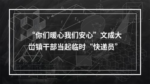 “你们暖心我们安心”文成大峃镇干部当起临时“快递员”