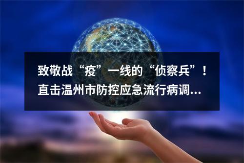 致敬战“疫”一线的“侦察兵”！直击温州市防控应急流行病调查员_ ...